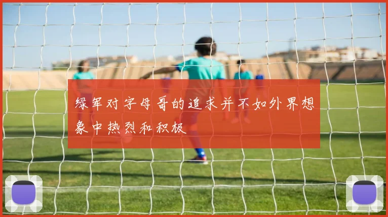 绿军对字母哥的追求并不如外界想象中热烈和积极
